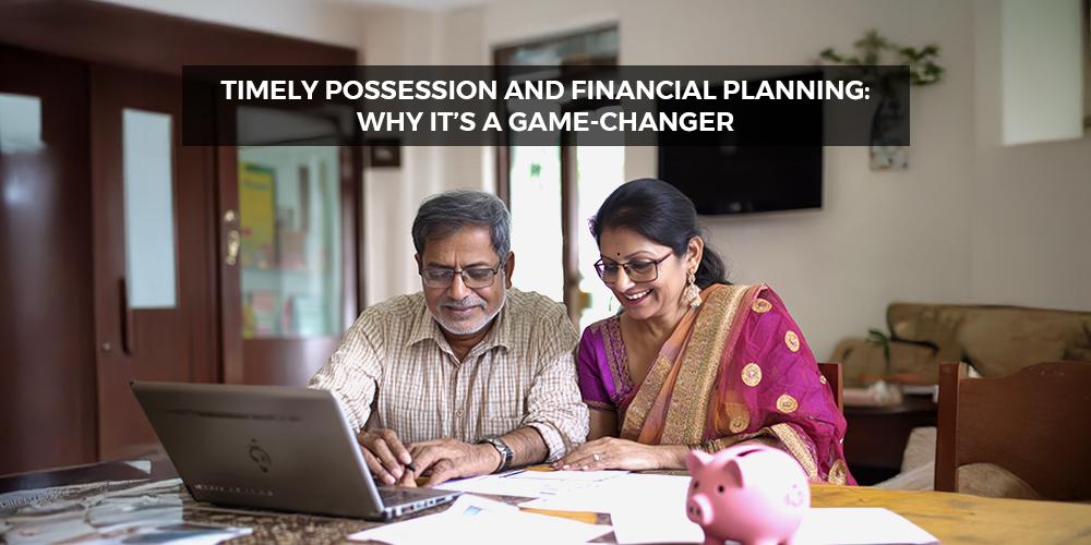 Timely Possession and Financial Planning: Why It’s a Game-Changer